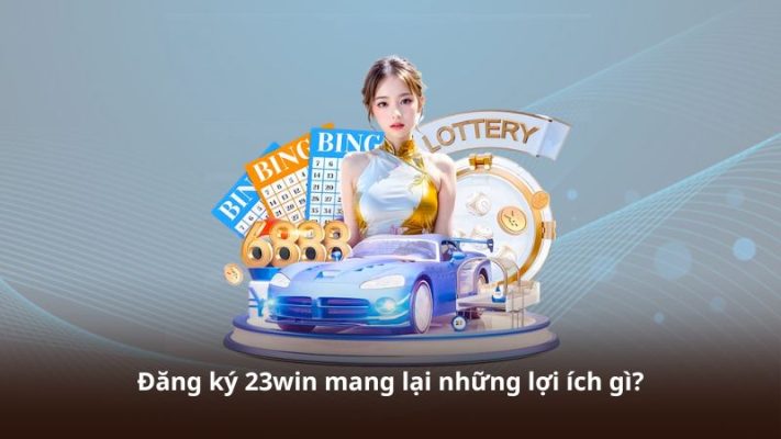 Đăng ký 23win mang lại những lợi ích gì?